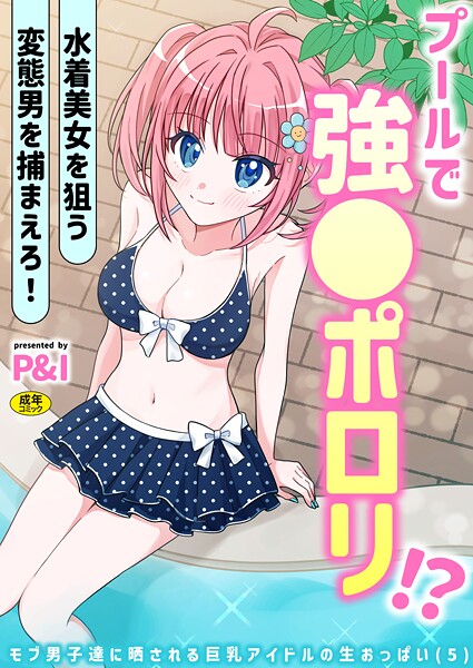 ギャグ・コメディ-【モブ男子達に晒される巨乳アイドルの生おっぱい（5）〜プールで強●ポロリ！？ 水着美女を狙う変態男を捕まえろ！〜】P＆I