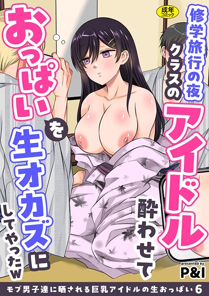 辱め-【モブ男子達に晒される巨乳アイドルの生おっぱい（6）〜修学旅行の夜クラスのアイドル酔わせておっぱいを生オカズにしてやったw〜】P＆I